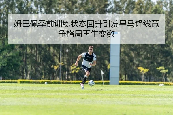 姆巴佩季前训练状态回升引发皇马锋线竞争格局再生变数