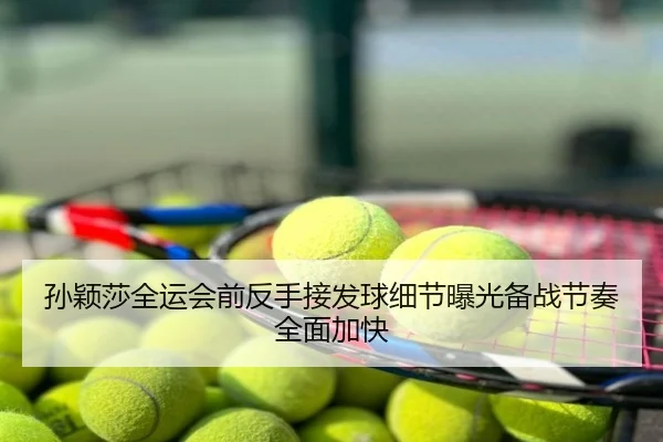 孙颖莎全运会前反手接发球细节曝光备战节奏全面加快