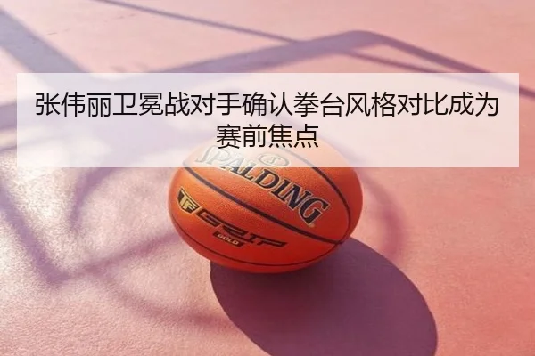 张伟丽卫冕战对手确认拳台风格对比成为赛前焦点