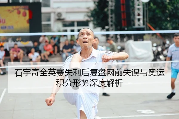 石宇奇全英赛失利后复盘网前失误与奥运积分形势深度解析