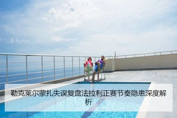 勒克莱尔蒙扎失误复盘法拉利正赛节奏隐患深度解析