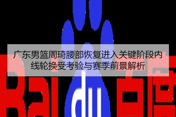 广东男篮周琦腰部恢复进入关键阶段内线轮换受考验与赛季前景解析