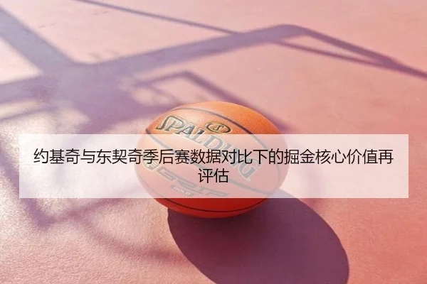 约基奇与东契奇季后赛数据对比下的掘金核心价值再评估