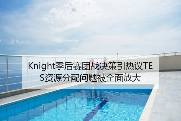 Knight季后赛团战决策引热议TES资源分配问题被全面放大