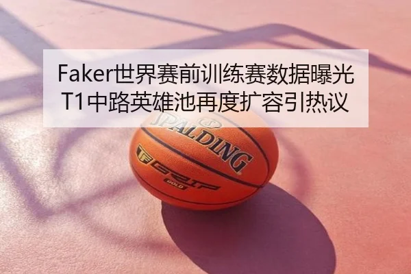 Faker世界赛前训练赛数据曝光 T1中路英雄池再度扩容引热议