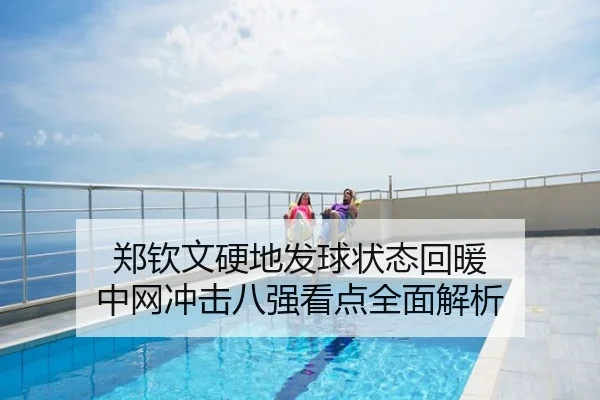 郑钦文硬地发球状态回暖 中网冲击八强看点全面解析